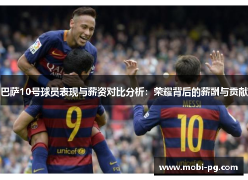 巴萨10号球员表现与薪资对比分析:荣耀背后的薪酬与贡献 巴萨10号球员表现与薪资对比分析:荣耀背后的薪酬与贡献