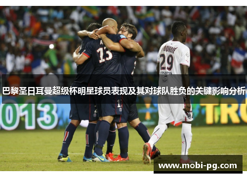 巴黎圣日耳曼超级杯明星球员表现及其对球队胜负的关键影响分析