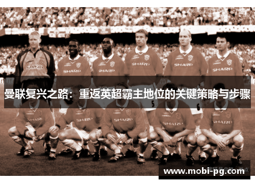 曼联复兴之路：重返英超霸主地位的关键策略与步骤