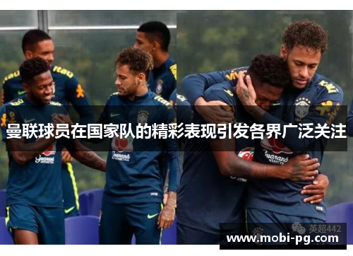 曼联球员在国家队的精彩表现引发各界广泛关注