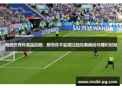 梅西世界杯首战回顾：那些你不能错过的经典瞬间与精彩时刻