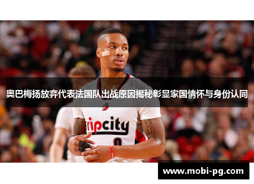 奥巴梅扬放弃代表法国队出战原因揭秘彰显家国情怀与身份认同 奥巴梅扬放弃代表法国队出战原因揭秘彰显家国情怀与身份认同