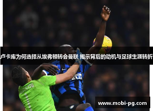 卢卡库为何选择从埃弗顿转会曼联 揭示背后的动机与足球生涯转折