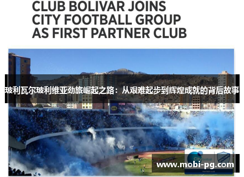 玻利瓦尔玻利维亚劲旅崛起之路:从艰难起步到辉煌成就的背后故事 玻利瓦尔玻利维亚劲旅崛起之路:从艰难起步到辉煌成就的背后故事