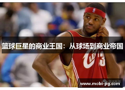 篮球巨星的商业王国:从球场到商业帝国 篮球巨星的商业王国:从球场到商业帝国