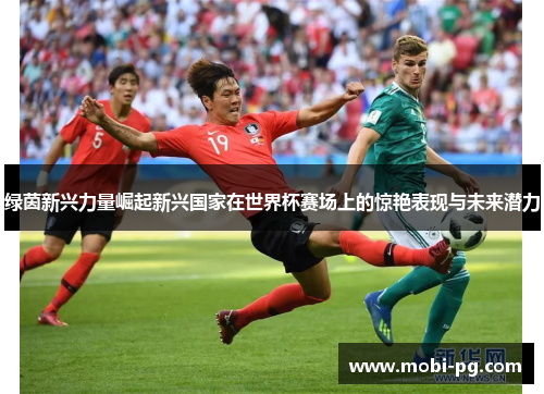 绿茵新兴力量崛起新兴国家在世界杯赛场上的惊艳表现与未来潜力 绿茵新兴力量崛起新兴国家在世界杯赛场上的惊艳表现与未来潜力