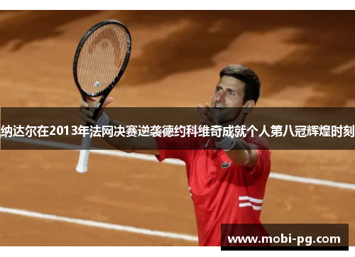纳达尔在2013年法网决赛逆袭德约科维奇成就个人第八冠辉煌时刻 纳达尔在2013年法网决赛逆袭德约科维奇成就个人第八冠辉煌时刻