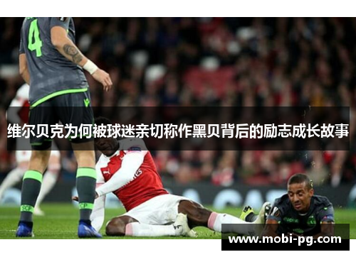 维尔贝克为何被球迷亲切称作黑贝背后的励志成长故事