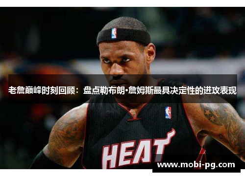 老詹巅峰时刻回顾:盘点勒布朗·詹姆斯最具决定性的进攻表现 老詹巅峰时刻回顾:盘点勒布朗·詹姆斯最具决定性的进攻表现