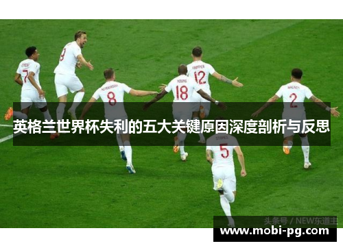 英格兰世界杯失利的五大关键原因深度剖析与反思 英格兰世界杯失利的五大关键原因深度剖析与反思