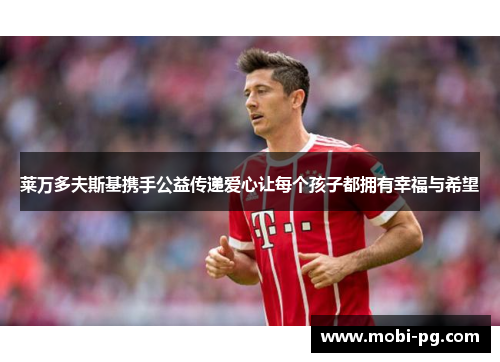 莱万多夫斯基携手公益传递爱心让每个孩子都拥有幸福与希望