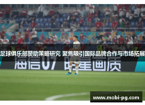 足球俱乐部赞助策略研究 聚焦吸引国际品牌合作与市场拓展