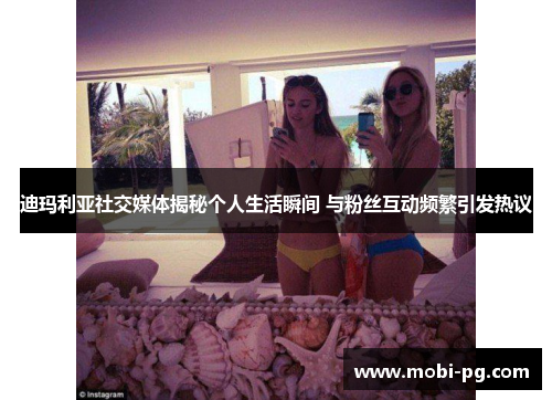 迪玛利亚社交媒体揭秘个人生活瞬间 与粉丝互动频繁引发热议