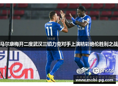 马尔康梅开二度武汉三镇力克对手上演精彩绝伦胜利之战