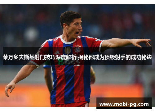 莱万多夫斯基射门技巧深度解析 揭秘他成为顶级射手的成功秘诀