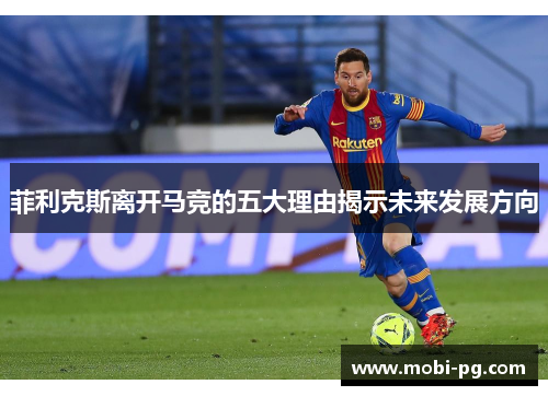 菲利克斯离开马竞的五大理由揭示未来发展方向 菲利克斯离开马竞的五大理由揭示未来发展方向