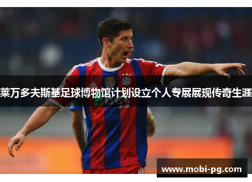 莱万多夫斯基足球博物馆计划设立个人专展展现传奇生涯 莱万多夫斯基足球博物馆计划设立个人专展展现传奇生涯