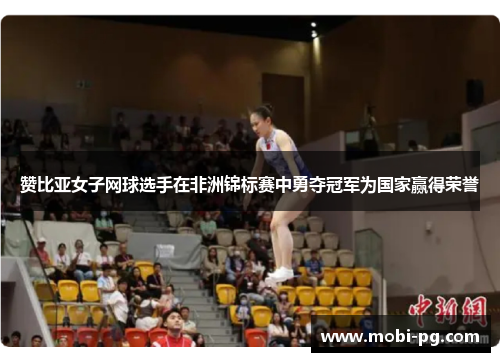 赞比亚女子网球选手在非洲锦标赛中勇夺冠军为国家赢得荣誉