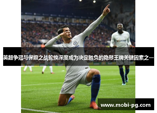 英超争冠与保级之战轮换深度成为决定胜负的隐形王牌关键因素之一 英超争冠与保级之战轮换深度成为决定胜负的隐形王牌关键因素之一