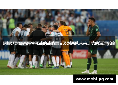 阿根廷对墨西哥生死战的战略意义及对两队未来走势的深远影响