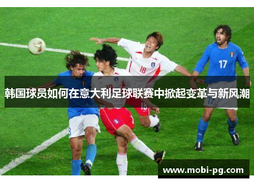 韩国球员如何在意大利足球联赛中掀起变革与新风潮 韩国球员如何在意大利足球联赛中掀起变革与新风潮