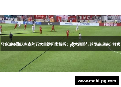 马竞逆转勒沃库森的五大关键因素解析:战术调整与球员表现决定胜负 马竞逆转勒沃库森的五大关键因素解析:战术调整与球员表现决定胜负