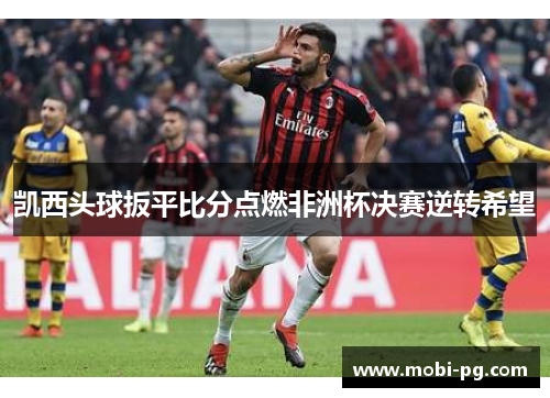 凯西头球扳平比分点燃非洲杯决赛逆转希望